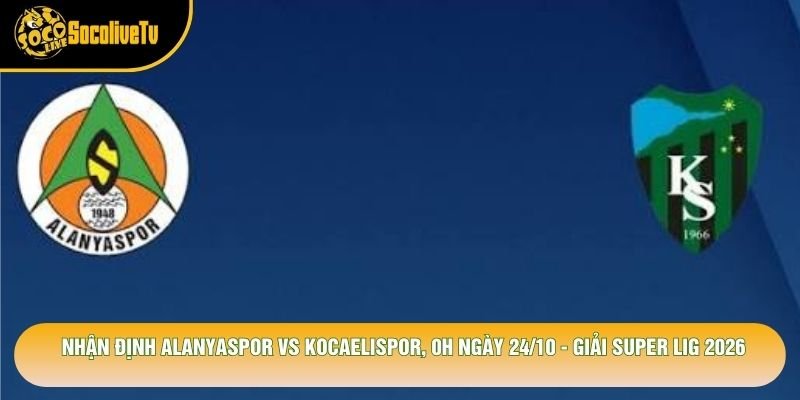 Nhận Định Alanyaspor Vs Kocaelispor, 0h Ngày 24/10 – Giải Super Lig 2026