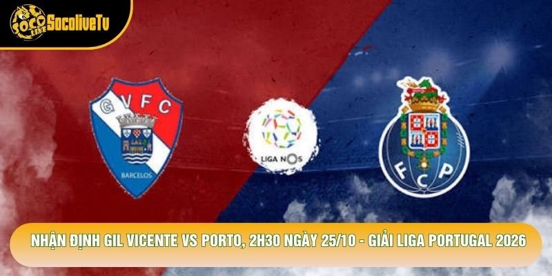Nhận Định Gil Vicente Vs Porto, 2h30 Ngày 25/10 – Giải Liga Portugal 2026