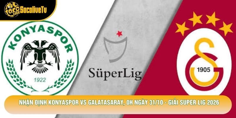 Nhận Định Konyaspor Vs Galatasaray, 0h Ngày 31/10 - Giải Super Lig 2026