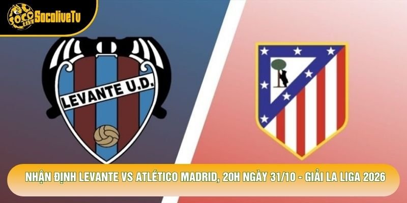 Nhận Định Levante Vs Atlético Madrid, 20h Ngày 31/10 – Giải La Liga 2026