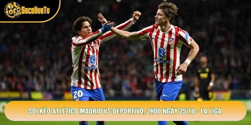 Soi Kèo Atlético Madrid Vs Deportivo, 2h00 Ngày 25/10 – La Liga